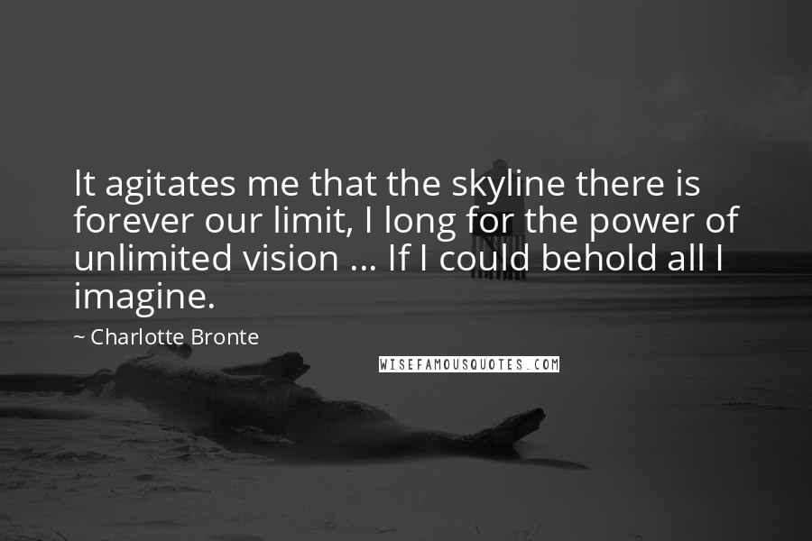 Charlotte Bronte Quotes: It agitates me that the skyline there is forever our limit, I long for the power of unlimited vision ... If I could behold all I imagine.