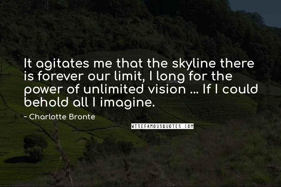 Charlotte Bronte Quotes: It agitates me that the skyline there is forever our limit, I long for the power of unlimited vision ... If I could behold all I imagine.