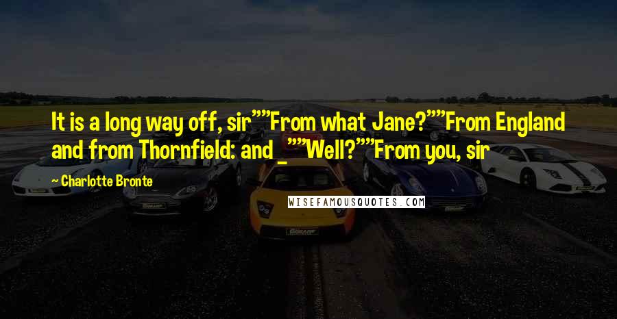 Charlotte Bronte Quotes: It is a long way off, sir""From what Jane?""From England and from Thornfield: and _""Well?""From you, sir