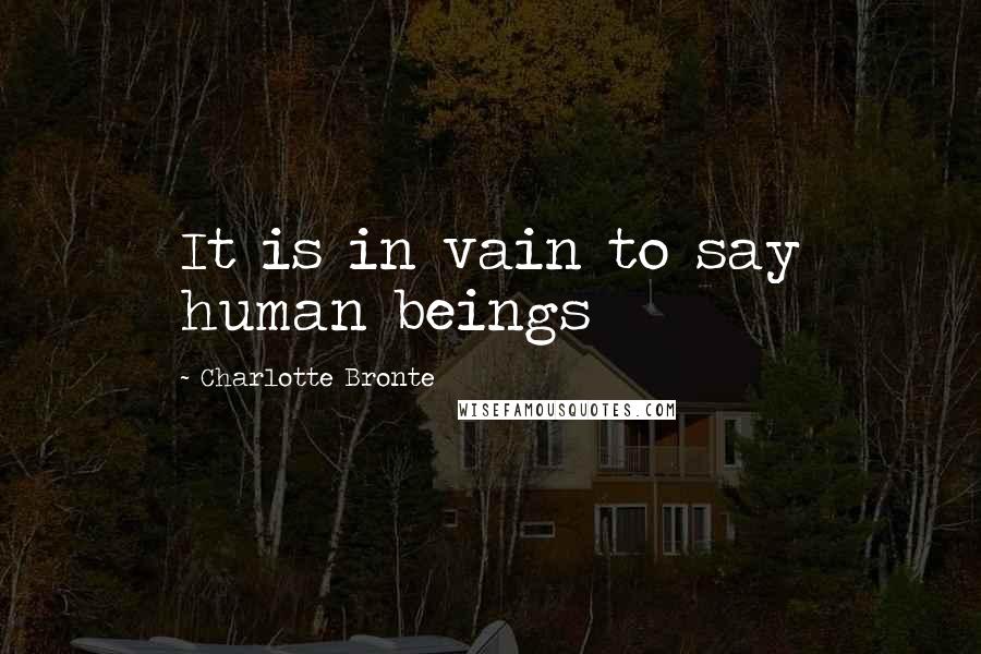 Charlotte Bronte Quotes: It is in vain to say human beings