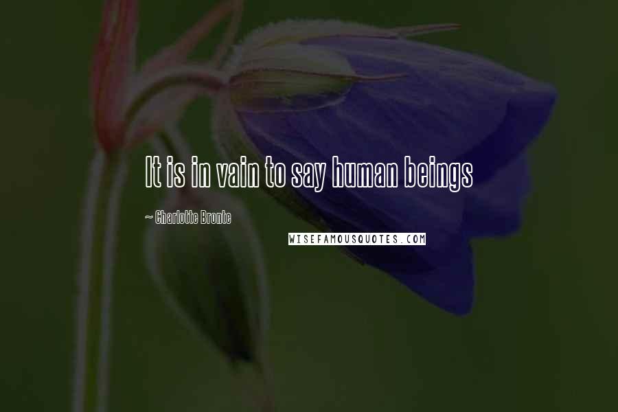 Charlotte Bronte Quotes: It is in vain to say human beings