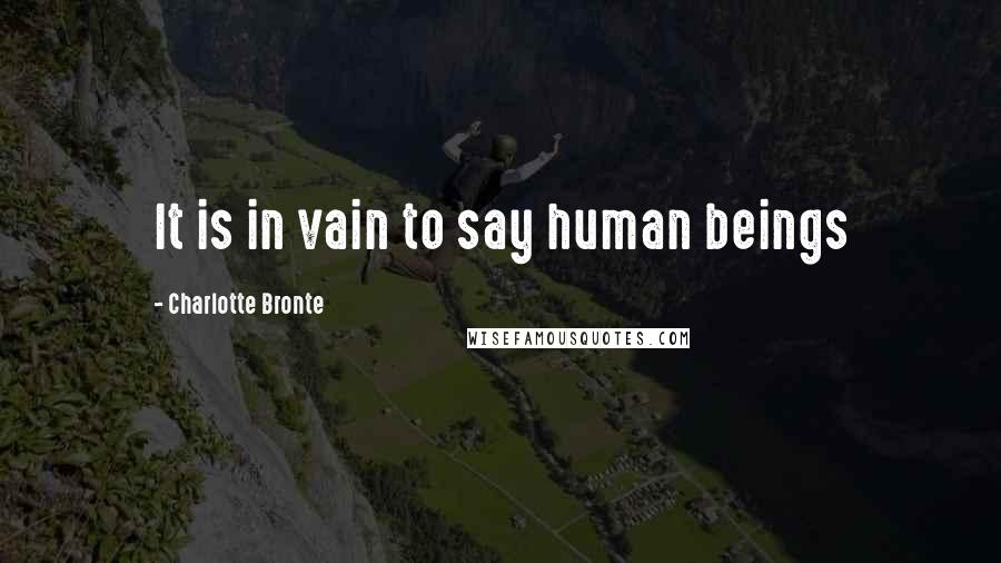 Charlotte Bronte Quotes: It is in vain to say human beings