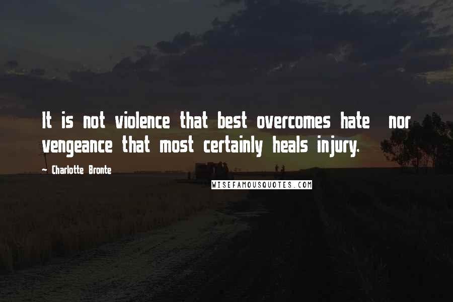 Charlotte Bronte Quotes: It is not violence that best overcomes hate  nor vengeance that most certainly heals injury.