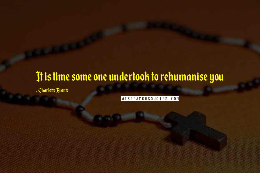 Charlotte Bronte Quotes: It is time some one undertook to rehumanise you