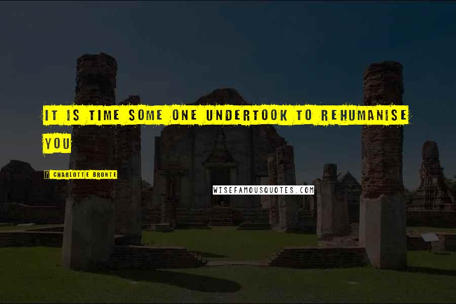 Charlotte Bronte Quotes: It is time some one undertook to rehumanise you