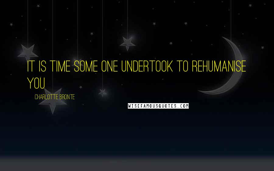 Charlotte Bronte Quotes: It is time some one undertook to rehumanise you