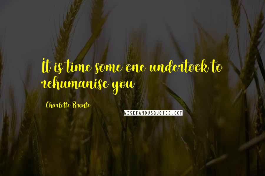 Charlotte Bronte Quotes: It is time some one undertook to rehumanise you