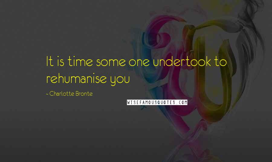 Charlotte Bronte Quotes: It is time some one undertook to rehumanise you