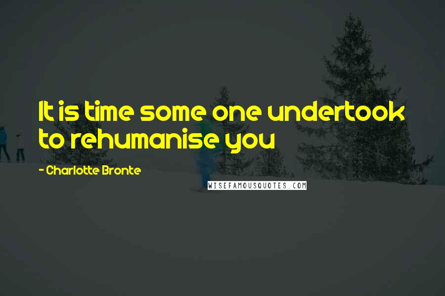 Charlotte Bronte Quotes: It is time some one undertook to rehumanise you