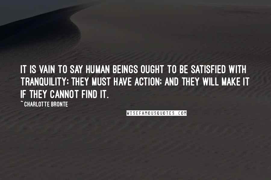 Charlotte Bronte Quotes: It is vain to say human beings ought to be satisfied with tranquility; they must have action; and they will make it if they cannot find it.