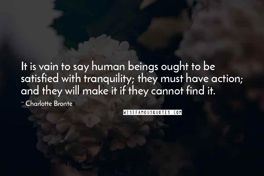 Charlotte Bronte Quotes: It is vain to say human beings ought to be satisfied with tranquility; they must have action; and they will make it if they cannot find it.