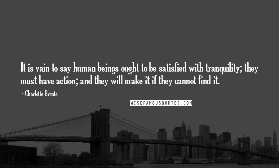 Charlotte Bronte Quotes: It is vain to say human beings ought to be satisfied with tranquility; they must have action; and they will make it if they cannot find it.