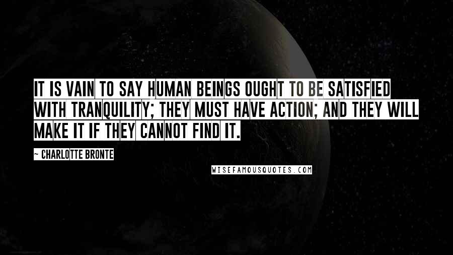 Charlotte Bronte Quotes: It is vain to say human beings ought to be satisfied with tranquility; they must have action; and they will make it if they cannot find it.