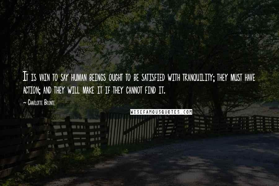 Charlotte Bronte Quotes: It is vain to say human beings ought to be satisfied with tranquility; they must have action; and they will make it if they cannot find it.