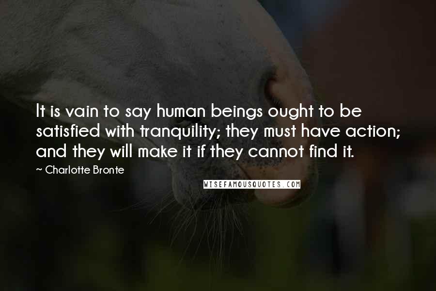 Charlotte Bronte Quotes: It is vain to say human beings ought to be satisfied with tranquility; they must have action; and they will make it if they cannot find it.