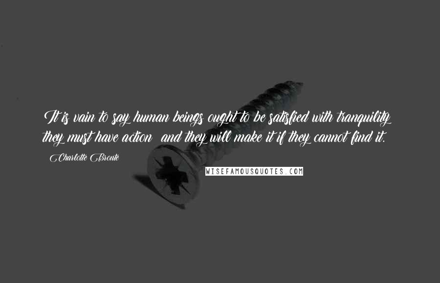 Charlotte Bronte Quotes: It is vain to say human beings ought to be satisfied with tranquility; they must have action; and they will make it if they cannot find it.