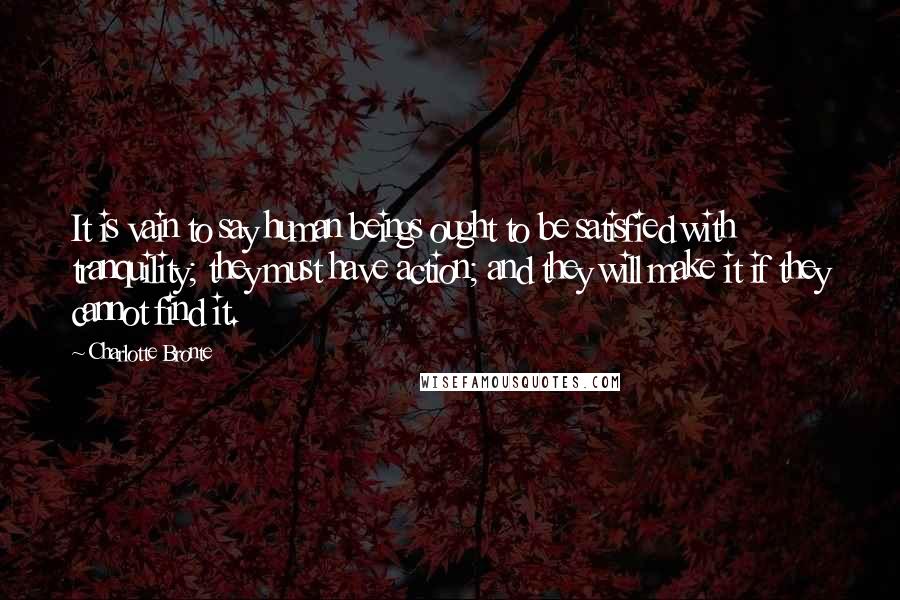 Charlotte Bronte Quotes: It is vain to say human beings ought to be satisfied with tranquility; they must have action; and they will make it if they cannot find it.