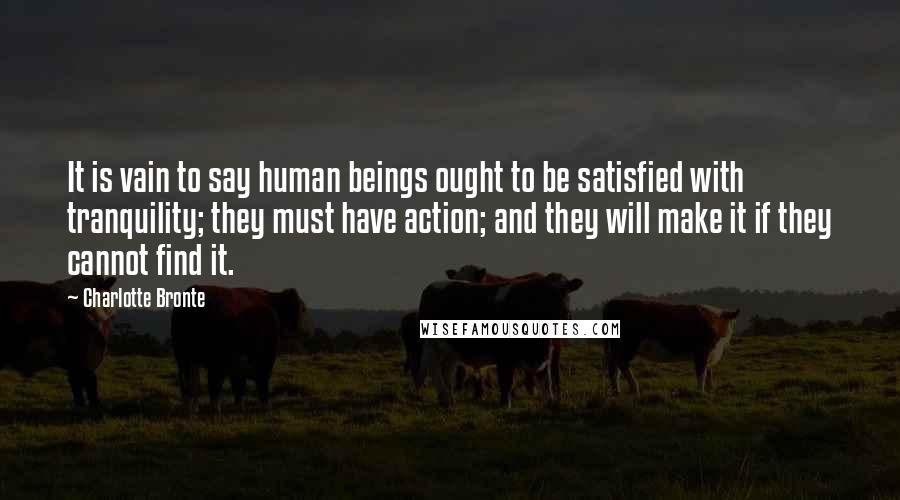 Charlotte Bronte Quotes: It is vain to say human beings ought to be satisfied with tranquility; they must have action; and they will make it if they cannot find it.