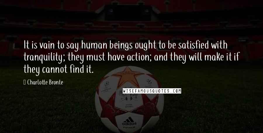 Charlotte Bronte Quotes: It is vain to say human beings ought to be satisfied with tranquility; they must have action; and they will make it if they cannot find it.