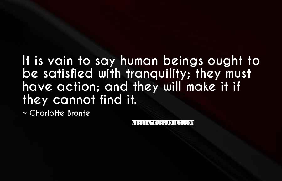 Charlotte Bronte Quotes: It is vain to say human beings ought to be satisfied with tranquility; they must have action; and they will make it if they cannot find it.