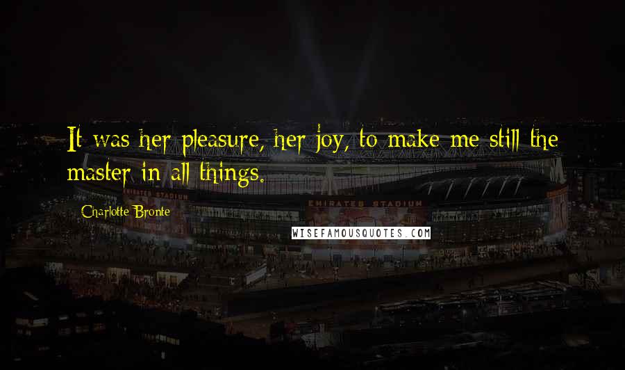 Charlotte Bronte Quotes: It was her pleasure, her joy, to make me still the master in all things.