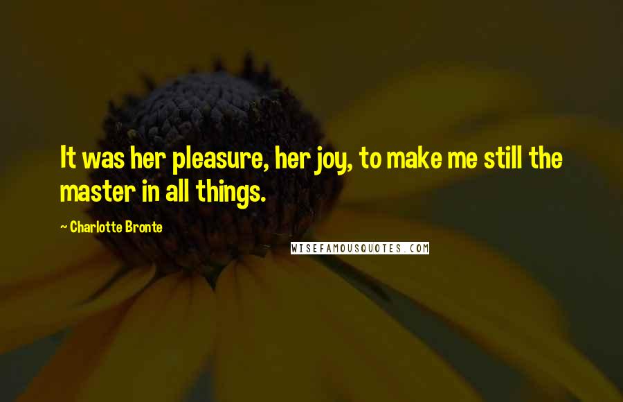 Charlotte Bronte Quotes: It was her pleasure, her joy, to make me still the master in all things.