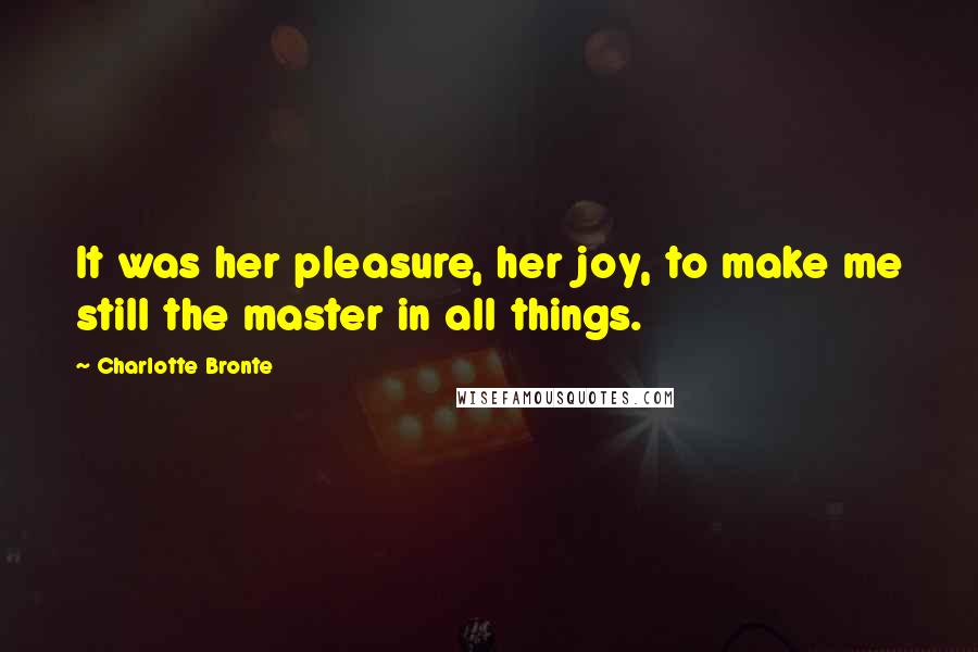 Charlotte Bronte Quotes: It was her pleasure, her joy, to make me still the master in all things.