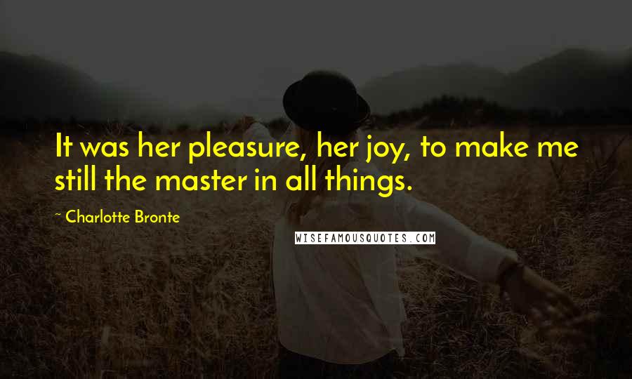 Charlotte Bronte Quotes: It was her pleasure, her joy, to make me still the master in all things.