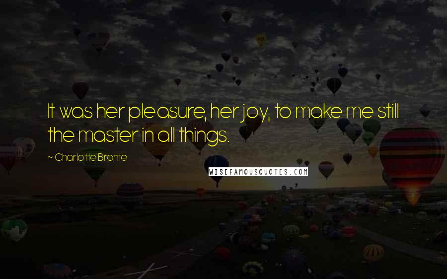 Charlotte Bronte Quotes: It was her pleasure, her joy, to make me still the master in all things.