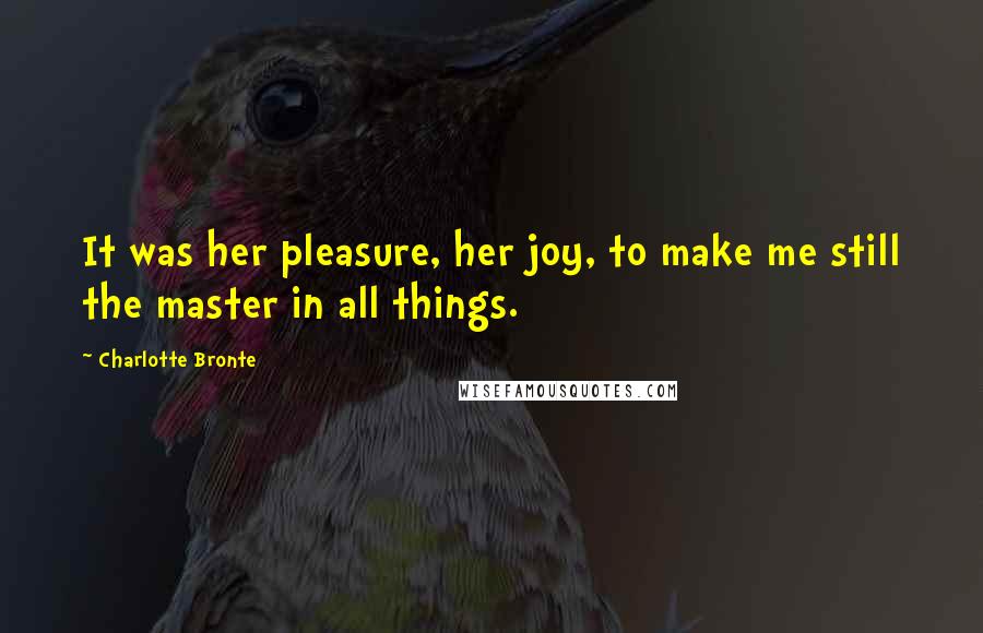 Charlotte Bronte Quotes: It was her pleasure, her joy, to make me still the master in all things.