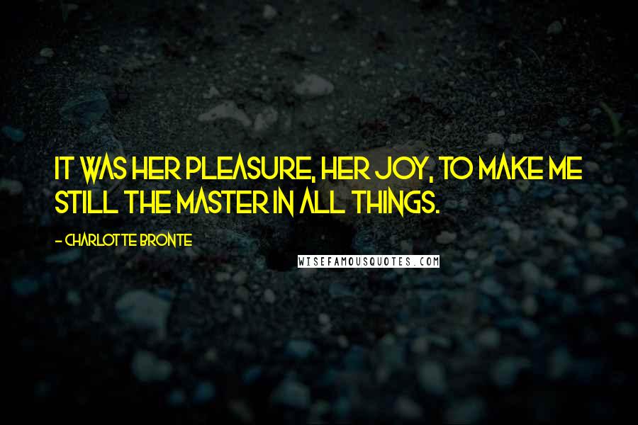 Charlotte Bronte Quotes: It was her pleasure, her joy, to make me still the master in all things.