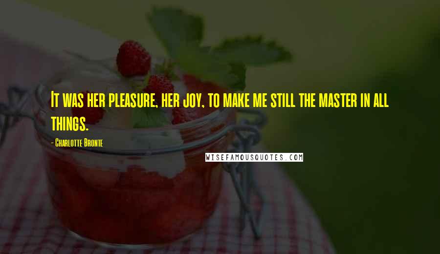 Charlotte Bronte Quotes: It was her pleasure, her joy, to make me still the master in all things.