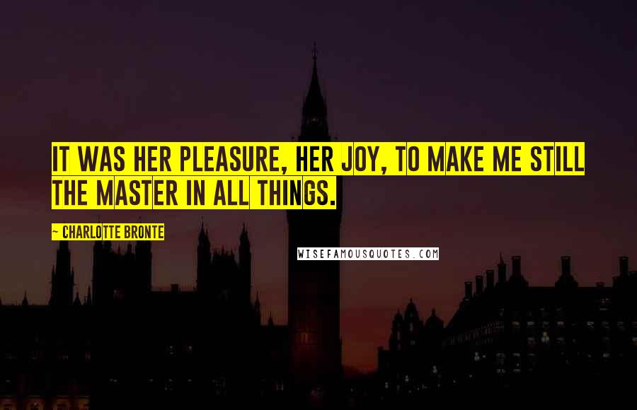 Charlotte Bronte Quotes: It was her pleasure, her joy, to make me still the master in all things.