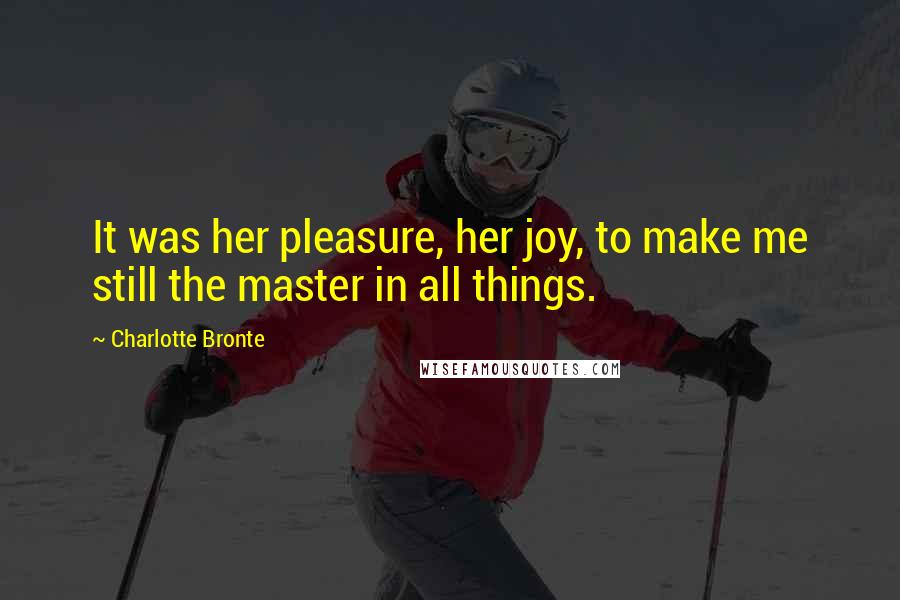 Charlotte Bronte Quotes: It was her pleasure, her joy, to make me still the master in all things.