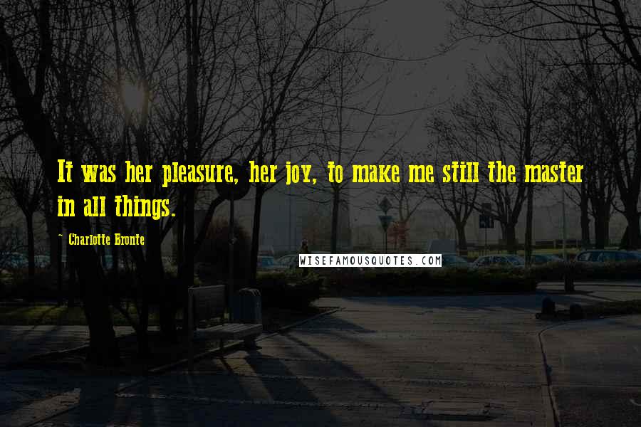 Charlotte Bronte Quotes: It was her pleasure, her joy, to make me still the master in all things.