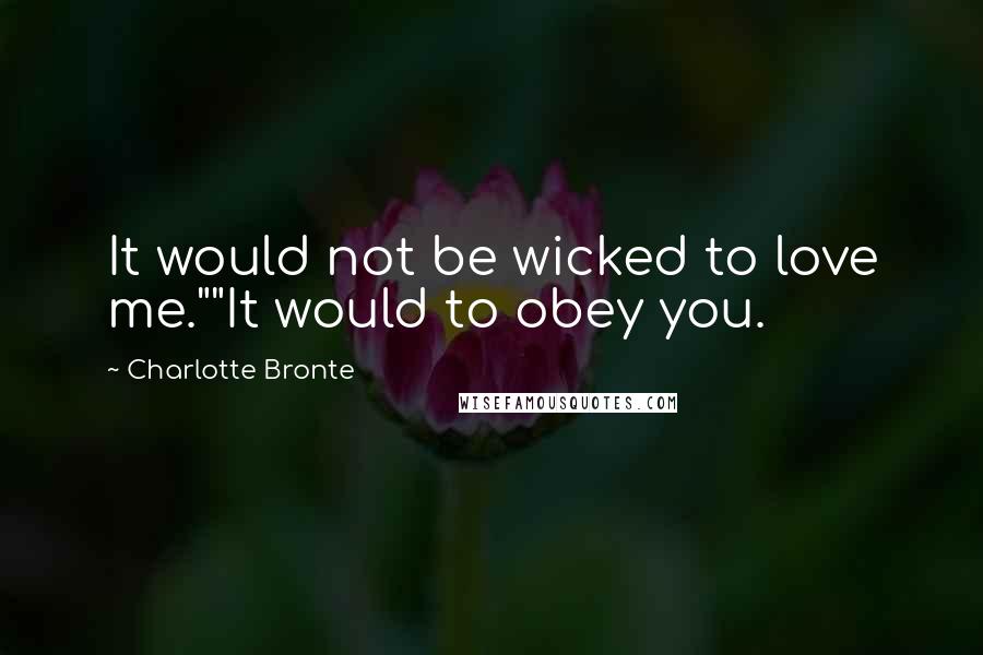 Charlotte Bronte Quotes: It would not be wicked to love me.""It would to obey you.