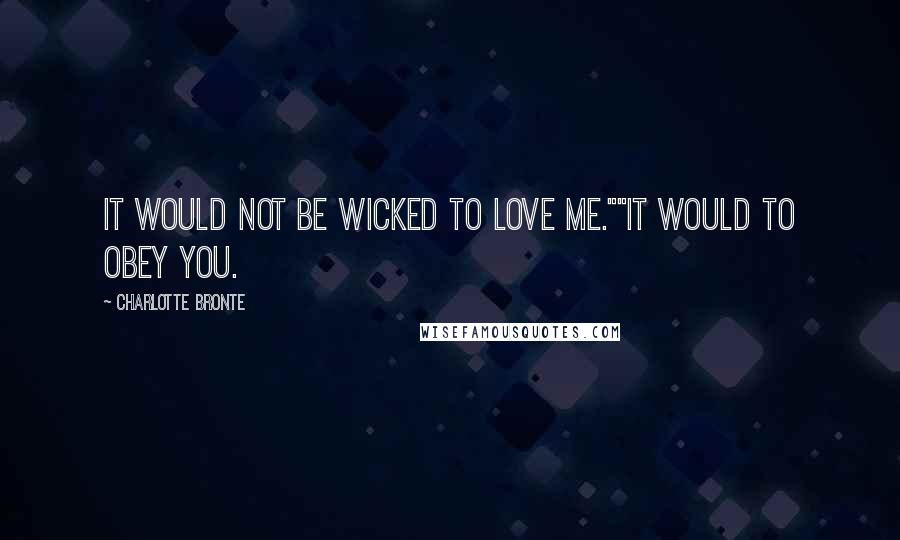 Charlotte Bronte Quotes: It would not be wicked to love me.""It would to obey you.