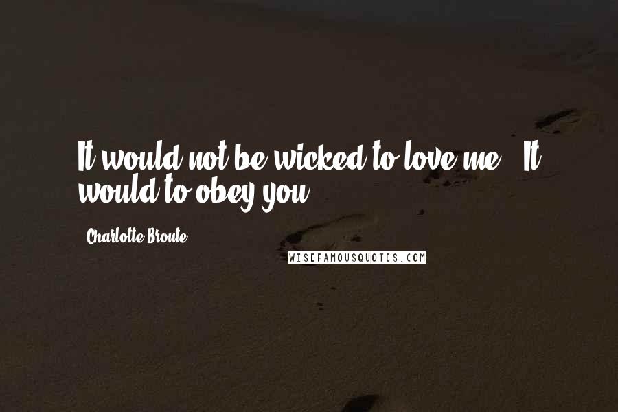 Charlotte Bronte Quotes: It would not be wicked to love me.""It would to obey you.