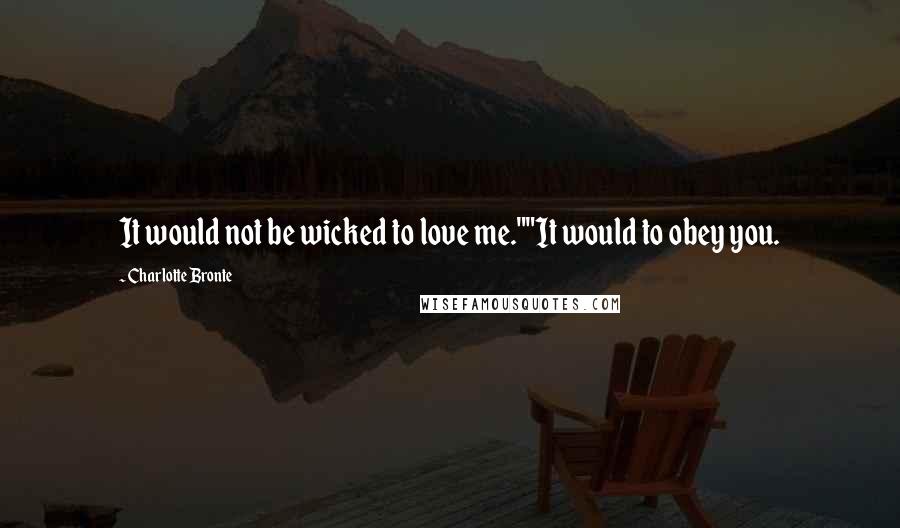 Charlotte Bronte Quotes: It would not be wicked to love me.""It would to obey you.