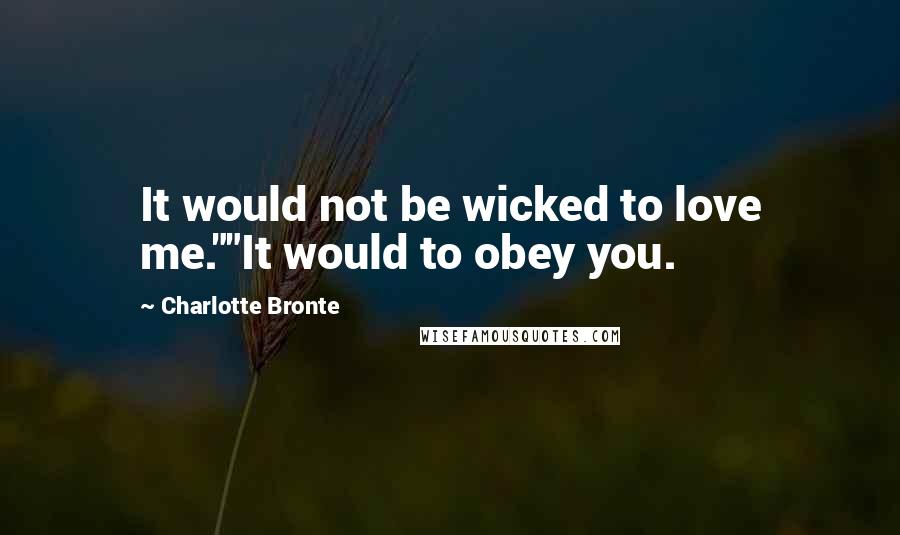 Charlotte Bronte Quotes: It would not be wicked to love me.""It would to obey you.