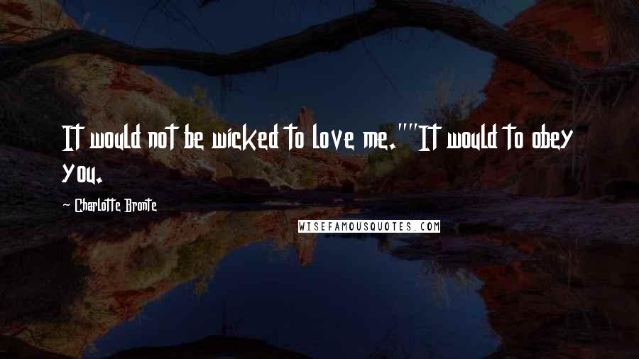 Charlotte Bronte Quotes: It would not be wicked to love me.""It would to obey you.