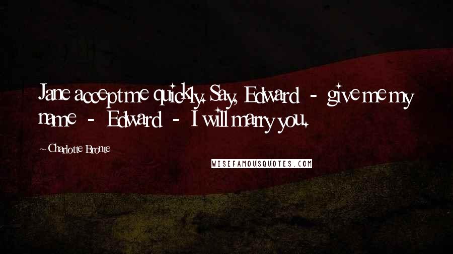 Charlotte Bronte Quotes: Jane accept me quickly. Say, Edward  -  give me my name  -  Edward  -  I will marry you.