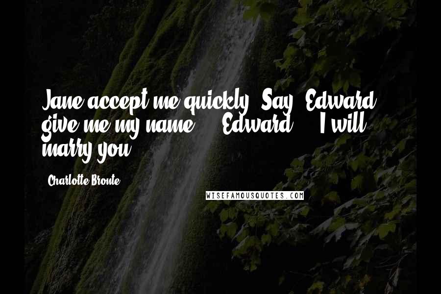 Charlotte Bronte Quotes: Jane accept me quickly. Say, Edward  -  give me my name  -  Edward  -  I will marry you.