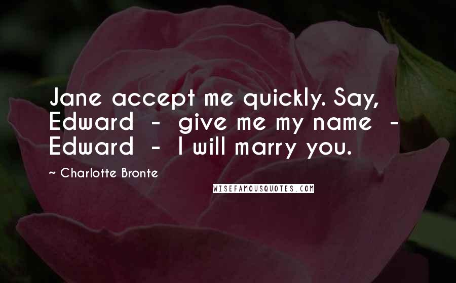 Charlotte Bronte Quotes: Jane accept me quickly. Say, Edward  -  give me my name  -  Edward  -  I will marry you.