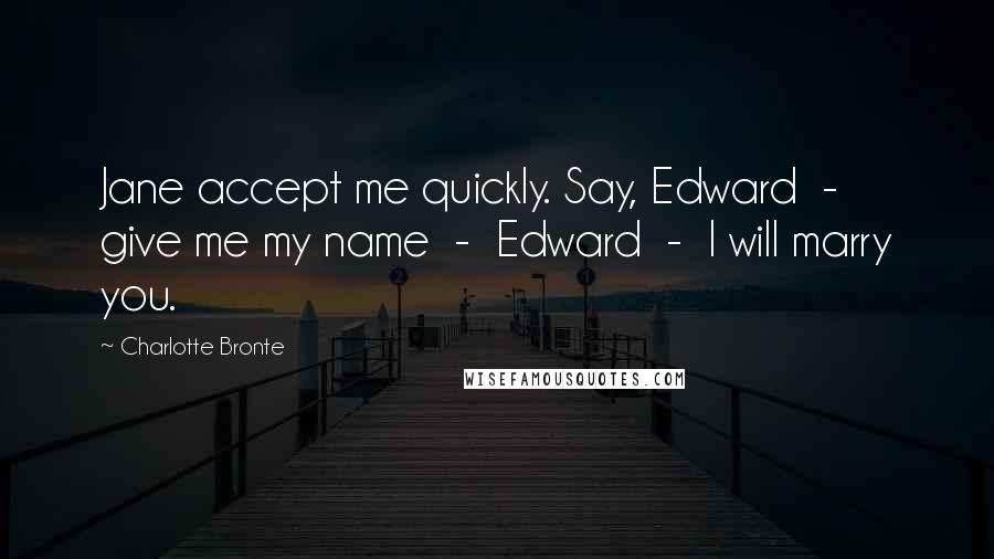 Charlotte Bronte Quotes: Jane accept me quickly. Say, Edward  -  give me my name  -  Edward  -  I will marry you.