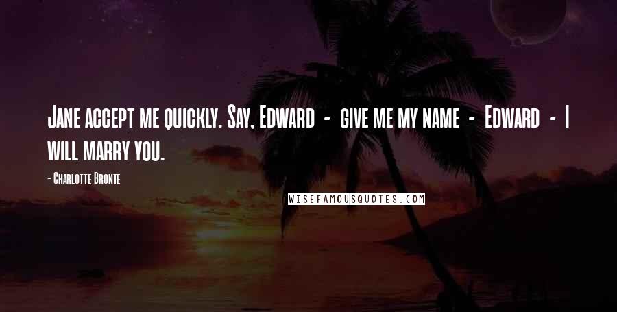 Charlotte Bronte Quotes: Jane accept me quickly. Say, Edward  -  give me my name  -  Edward  -  I will marry you.