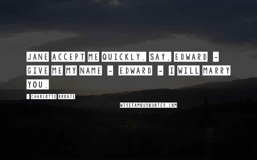 Charlotte Bronte Quotes: Jane accept me quickly. Say, Edward  -  give me my name  -  Edward  -  I will marry you.