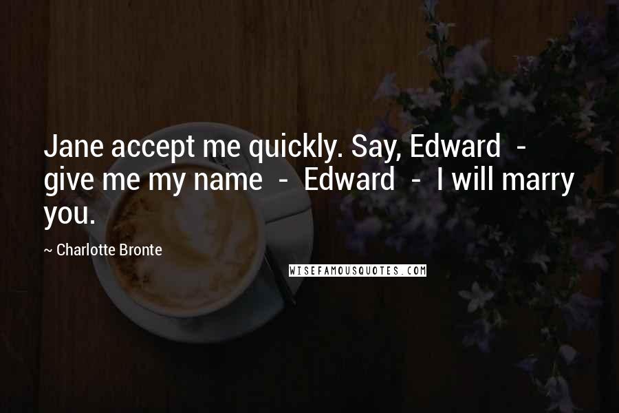 Charlotte Bronte Quotes: Jane accept me quickly. Say, Edward  -  give me my name  -  Edward  -  I will marry you.