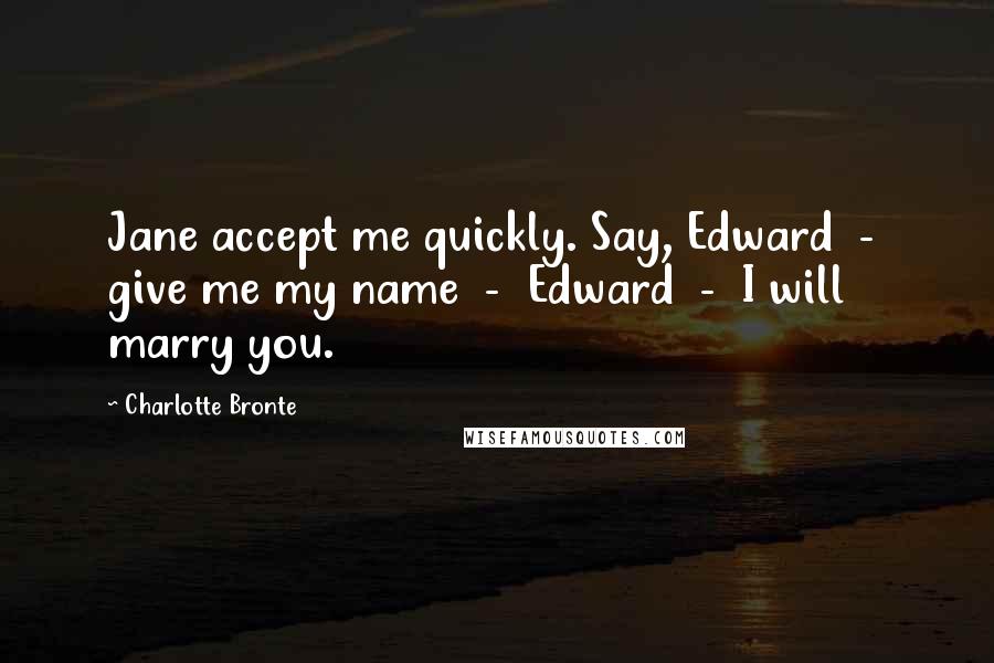 Charlotte Bronte Quotes: Jane accept me quickly. Say, Edward  -  give me my name  -  Edward  -  I will marry you.