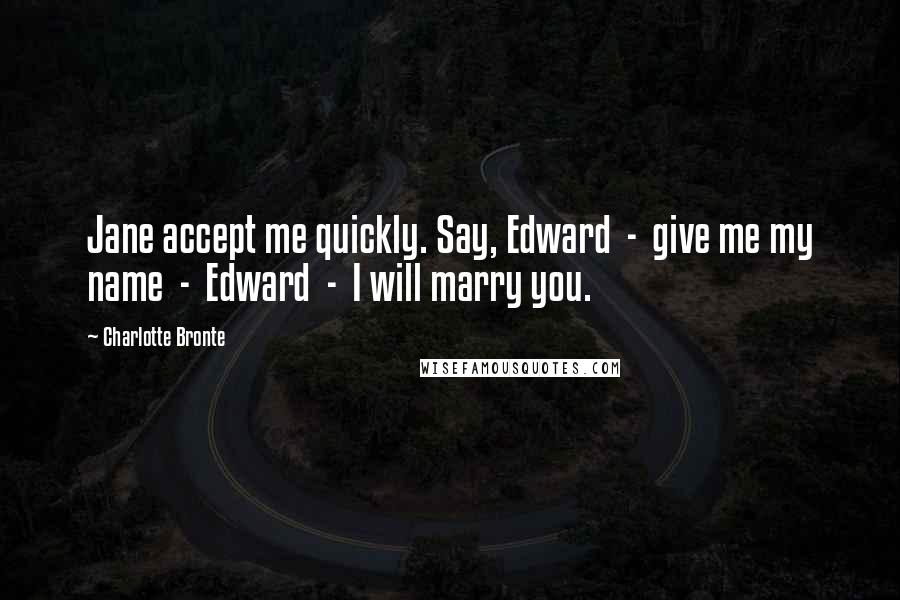 Charlotte Bronte Quotes: Jane accept me quickly. Say, Edward  -  give me my name  -  Edward  -  I will marry you.